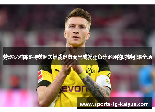 劳塔罗对阵多特英超关键战挺身而出成就胜负分水岭的时刻引爆全场