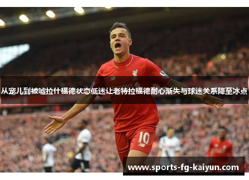 从宠儿到被嘘拉什福德状态低迷让老特拉福德耐心渐失与球迷关系降至冰点