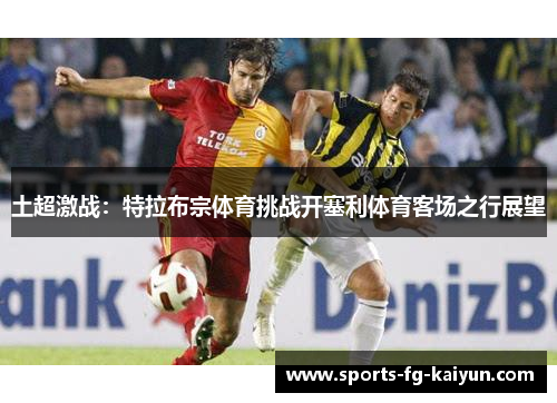 土超激战：特拉布宗体育挑战开塞利体育客场之行展望