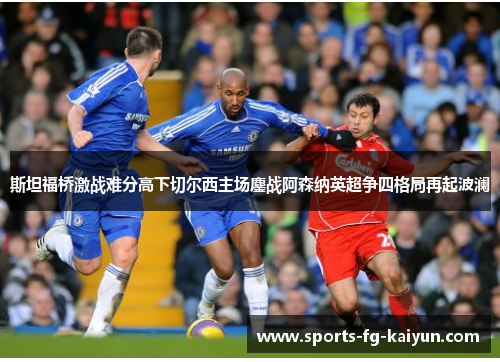 斯坦福桥激战难分高下切尔西主场鏖战阿森纳英超争四格局再起波澜