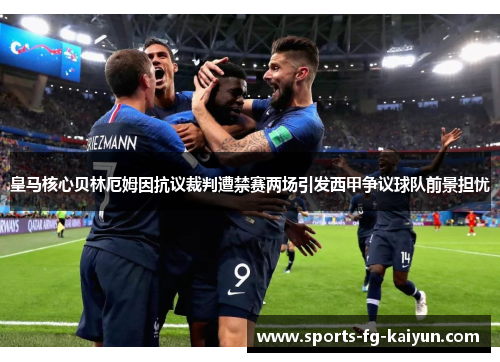 皇马核心贝林厄姆因抗议裁判遭禁赛两场引发西甲争议球队前景担忧