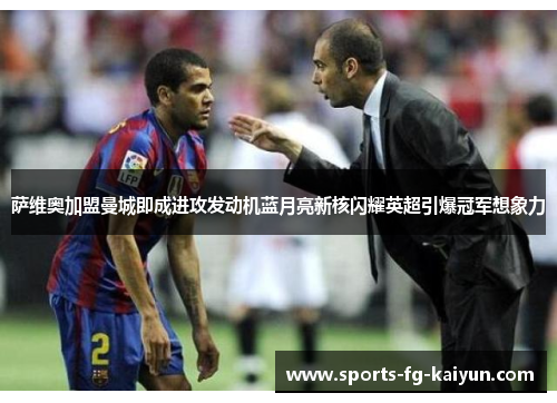 萨维奥加盟曼城即成进攻发动机蓝月亮新核闪耀英超引爆冠军想象力