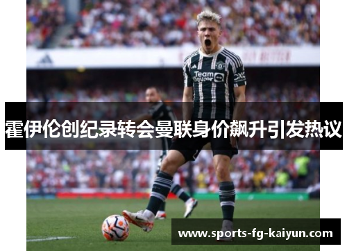 霍伊伦创纪录转会曼联身价飙升引发热议