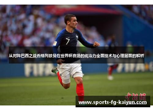 从对阵巴西之战看格列兹曼在世界杯赛场的统治力全面技术与心理层面的解析