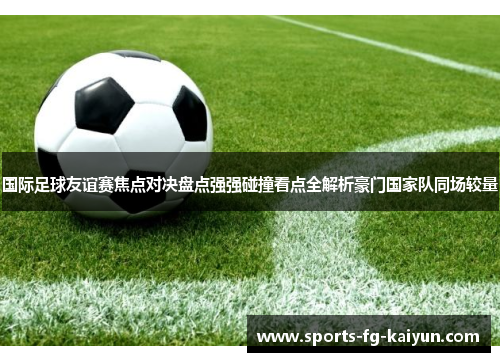 国际足球友谊赛焦点对决盘点强强碰撞看点全解析豪门国家队同场较量